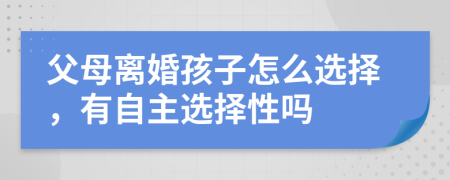 父母离婚孩子怎么选择，有自主选择性吗