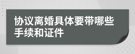 协议离婚具体要带哪些手续和证件