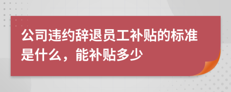 公司违约辞退员工补贴的标准是什么，能补贴多少