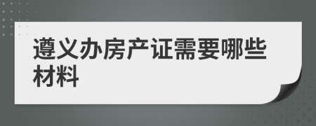 遵义办房产证需要哪些材料