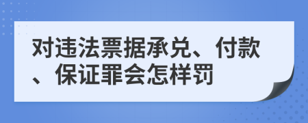 对违法票据承兑、付款、保证罪会怎样罚