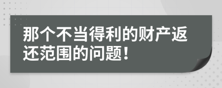 那个不当得利的财产返还范围的问题！