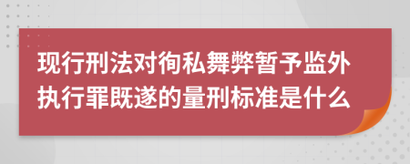 现行刑法对徇私舞弊暂予监外执行罪既遂的量刑标准是什么