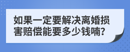 如果一定要解决离婚损害赔偿能要多少钱喃？