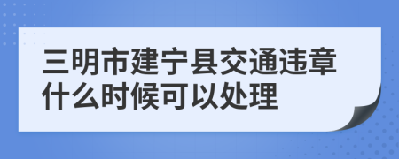 三明市建宁县交通违章什么时候可以处理