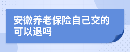 安徽养老保险自己交的可以退吗