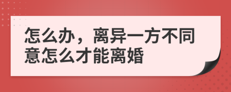 怎么办，离异一方不同意怎么才能离婚