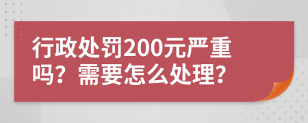 行政处罚200元严重吗？需要怎么处理？