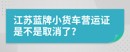 江苏蓝牌小货车营运证是不是取消了？