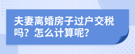 夫妻离婚房子过户交税吗？怎么计算呢？