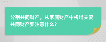 分割共同财产，从家庭财产中析出夫妻共同财产要注意什么？