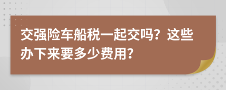 交强险车船税一起交吗？这些办下来要多少费用？