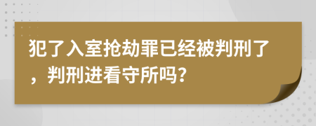 犯了入室抢劫罪已经被判刑了，判刑进看守所吗？