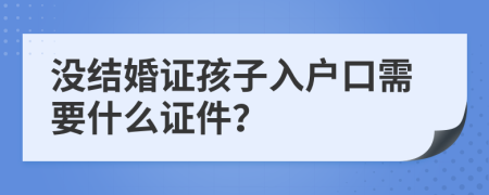 没结婚证孩子入户口需要什么证件？
