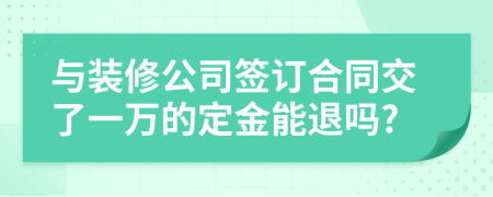 与装修公司签订合同交了一万的定金能退吗?