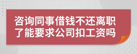 咨询同事借钱不还离职了能要求公司扣工资吗