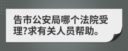 告市公安局哪个法院受理?求有关人员帮助。