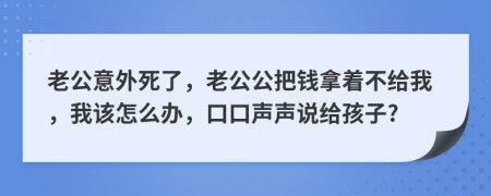 老公意外死了，老公公把钱拿着不给我，我该怎么办，口口声声说给孩子?