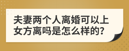 夫妻两个人离婚可以上女方离吗是怎么样的？