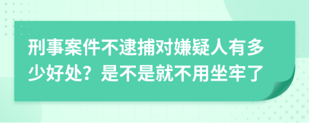 刑事案件不逮捕对嫌疑人有多少好处？是不是就不用坐牢了