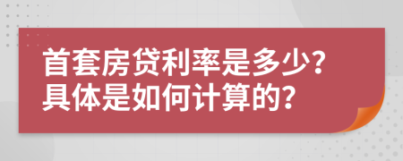 首套房贷利率是多少？具体是如何计算的？