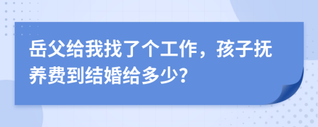 岳父给我找了个工作，孩子抚养费到结婚给多少？