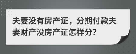 夫妻没有房产证，分期付款夫妻财产没房产证怎样分？