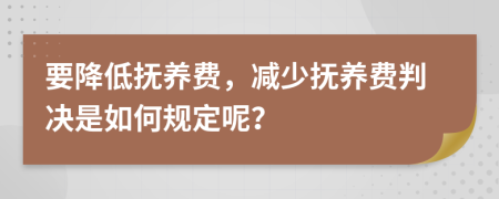 要降低抚养费，减少抚养费判决是如何规定呢？