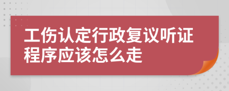 工伤认定行政复议听证程序应该怎么走