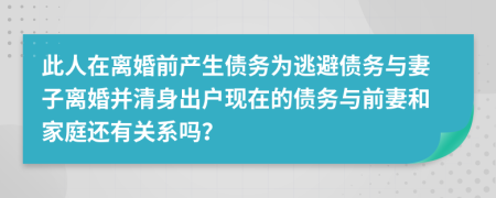 此人在离婚前产生债务为逃避债务与妻子离婚并清身出户现在的债务与前妻和家庭还有关系吗？