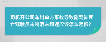 司机开公司车出单方事故导致副驾驶死亡驾驶员未喝酒未超速应该怎么赔偿?