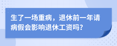 生了一场重病，退休前一年请病假会影响退休工资吗？