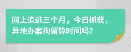 网上追逃三个月，今日抓获，异地办案拘留算时间吗？