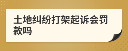 土地纠纷打架起诉会罚款吗