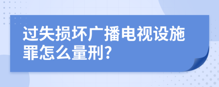 过失损坏广播电视设施罪怎么量刑?