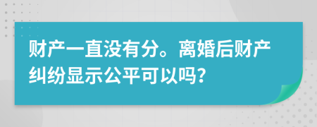 财产一直没有分。离婚后财产纠纷显示公平可以吗？