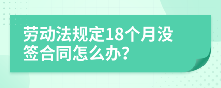 劳动法规定18个月没签合同怎么办？