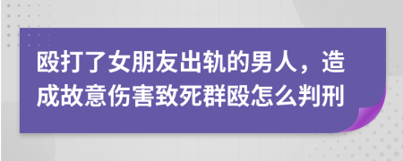 殴打了女朋友出轨的男人，造成故意伤害致死群殴怎么判刑