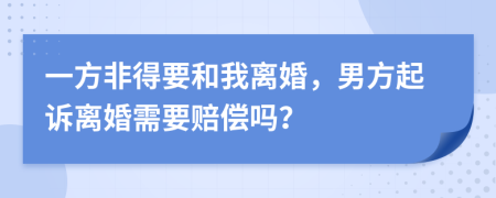 一方非得要和我离婚，男方起诉离婚需要赔偿吗？