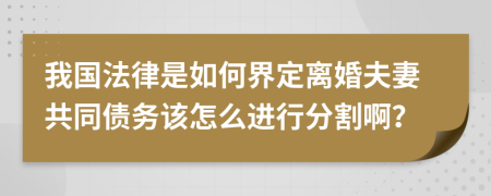 我国法律是如何界定离婚夫妻共同债务该怎么进行分割啊？