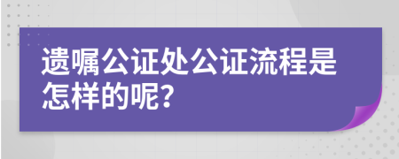 遗嘱公证处公证流程是怎样的呢？