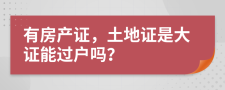 有房产证，土地证是大证能过户吗？