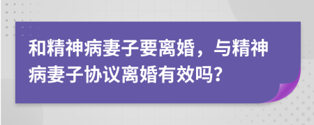 和精神病妻子要离婚，与精神病妻子协议离婚有效吗？