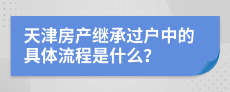 天津房产继承过户中的具体流程是什么？