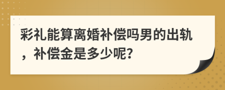 彩礼能算离婚补偿吗男的出轨，补偿金是多少呢？