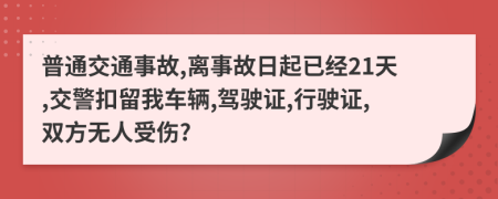 普通交通事故,离事故日起已经21天,交警扣留我车辆,驾驶证,行驶证,双方无人受伤?