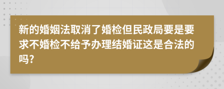 新的婚姻法取消了婚检但民政局要是要求不婚检不给予办理结婚证这是合法的吗?