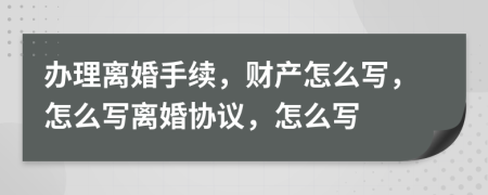 办理离婚手续，财产怎么写，怎么写离婚协议，怎么写