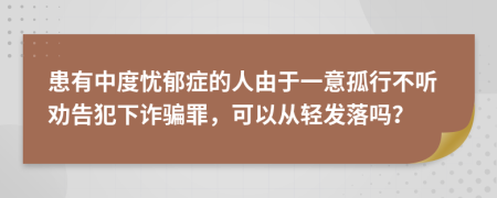 患有中度忧郁症的人由于一意孤行不听劝告犯下诈骗罪，可以从轻发落吗？