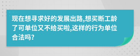 现在想寻求好的发展出路,想买断工龄了可单位又不给买啦,这样的行为单位合法吗？